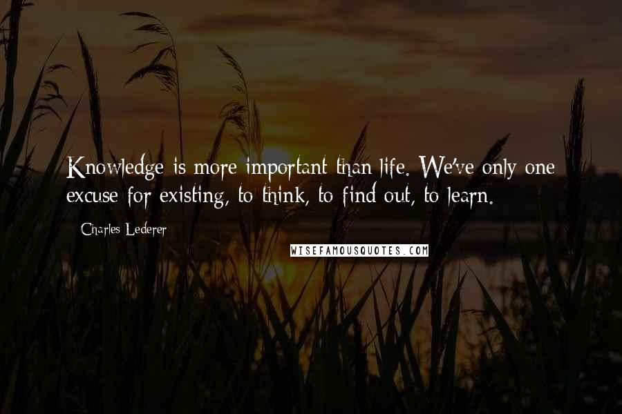 Charles Lederer Quotes: Knowledge is more important than life. We've only one excuse for existing, to think, to find out, to learn.