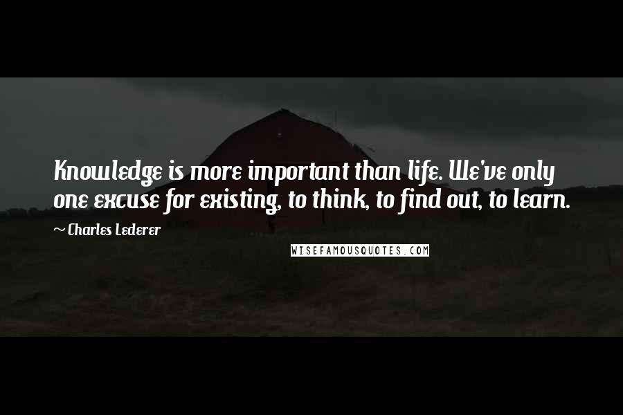 Charles Lederer Quotes: Knowledge is more important than life. We've only one excuse for existing, to think, to find out, to learn.