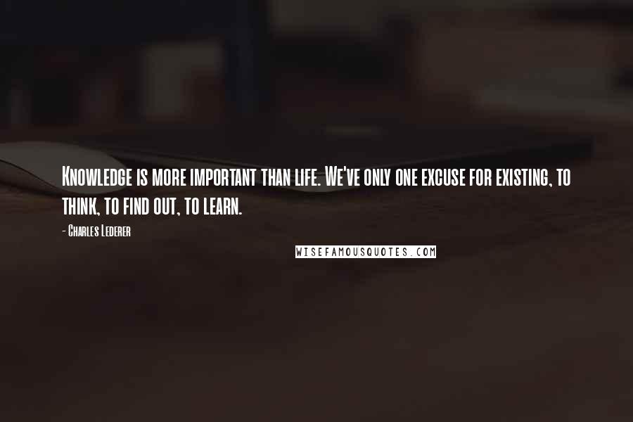 Charles Lederer Quotes: Knowledge is more important than life. We've only one excuse for existing, to think, to find out, to learn.