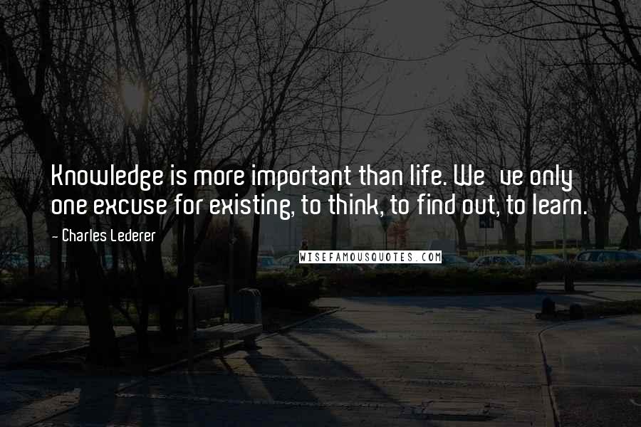 Charles Lederer Quotes: Knowledge is more important than life. We've only one excuse for existing, to think, to find out, to learn.