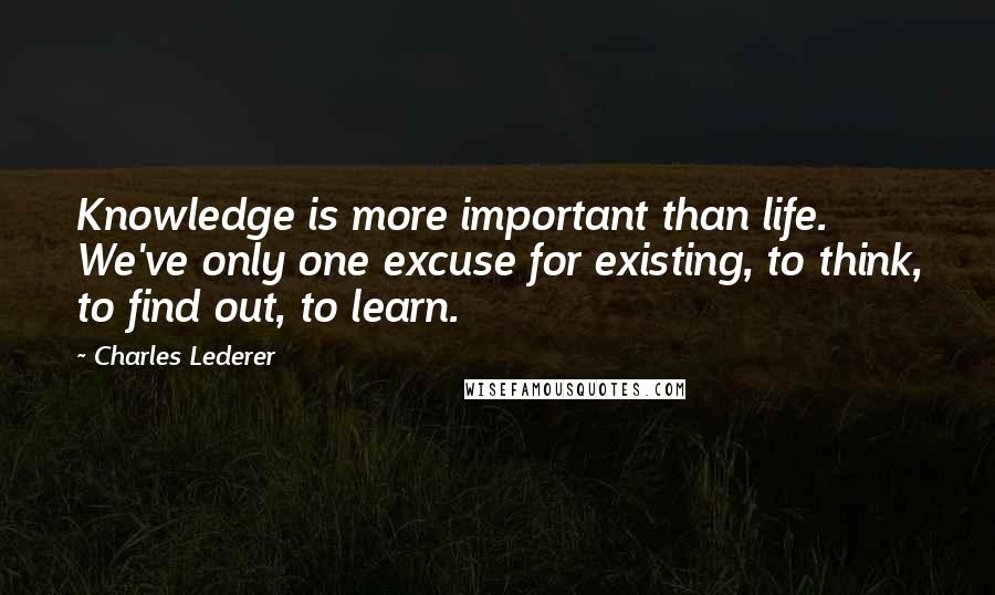 Charles Lederer Quotes: Knowledge is more important than life. We've only one excuse for existing, to think, to find out, to learn.