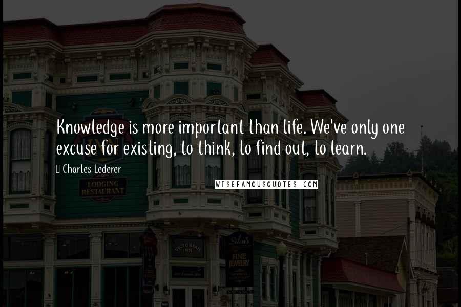 Charles Lederer Quotes: Knowledge is more important than life. We've only one excuse for existing, to think, to find out, to learn.