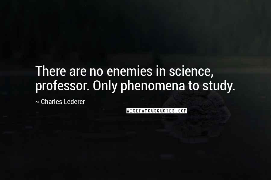 Charles Lederer Quotes: There are no enemies in science, professor. Only phenomena to study.
