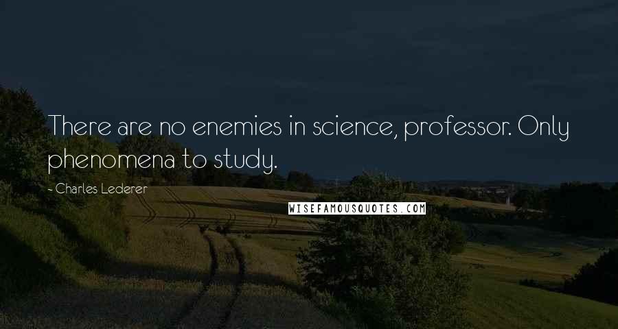 Charles Lederer Quotes: There are no enemies in science, professor. Only phenomena to study.