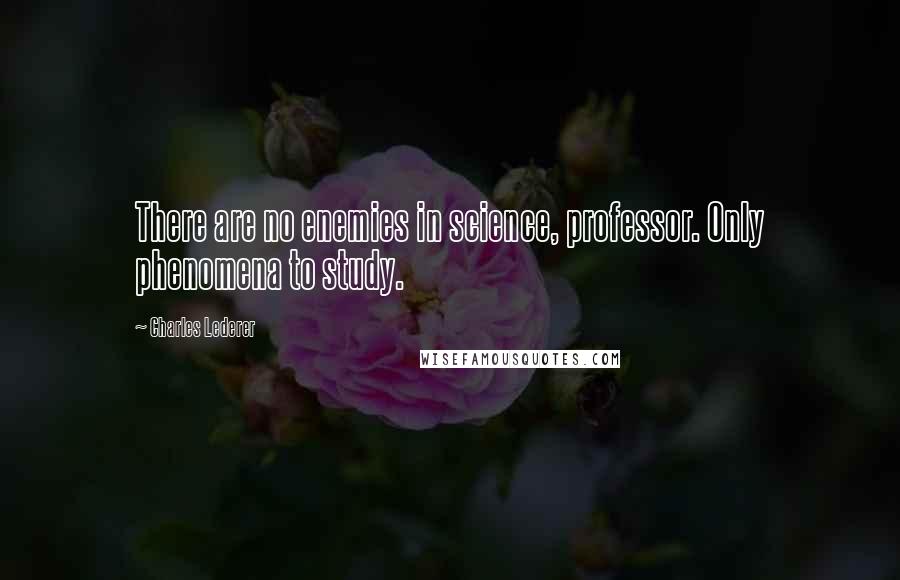 Charles Lederer Quotes: There are no enemies in science, professor. Only phenomena to study.