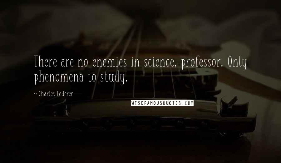 Charles Lederer Quotes: There are no enemies in science, professor. Only phenomena to study.