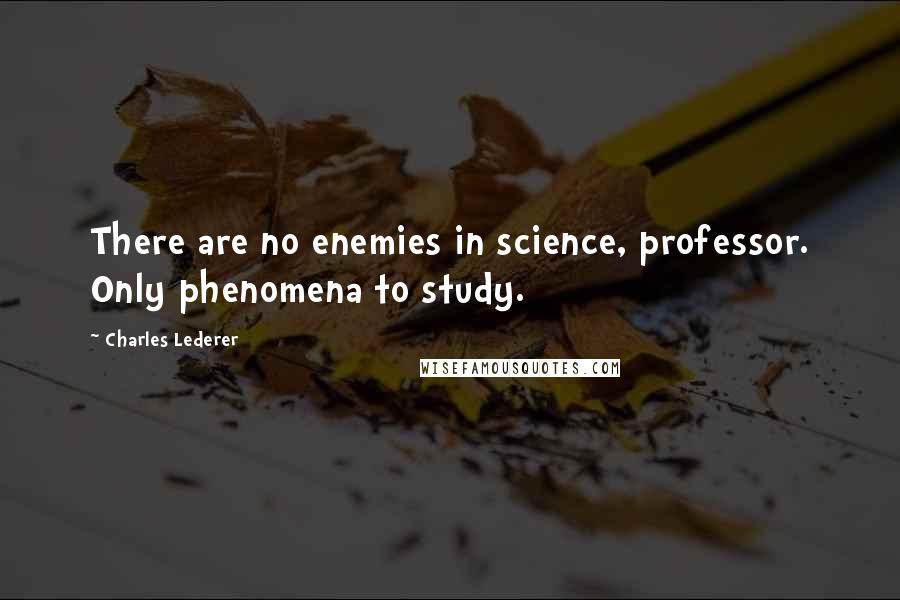 Charles Lederer Quotes: There are no enemies in science, professor. Only phenomena to study.