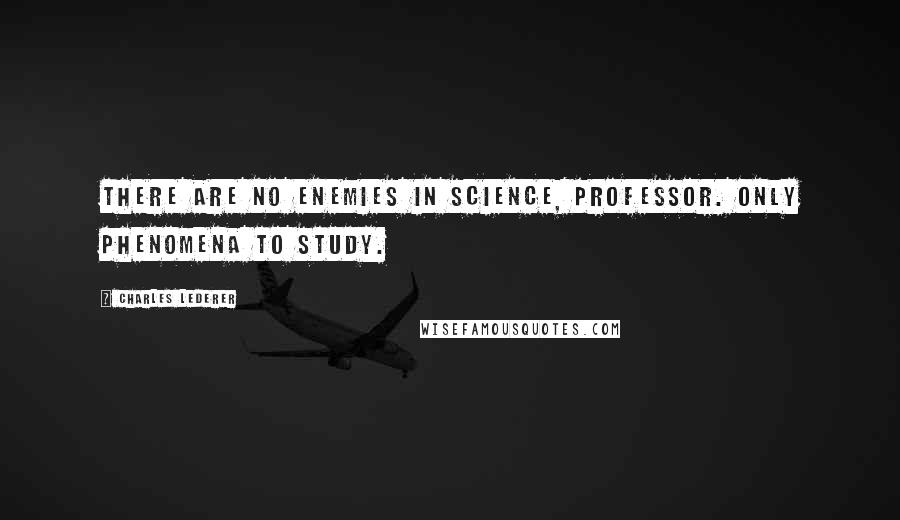 Charles Lederer Quotes: There are no enemies in science, professor. Only phenomena to study.