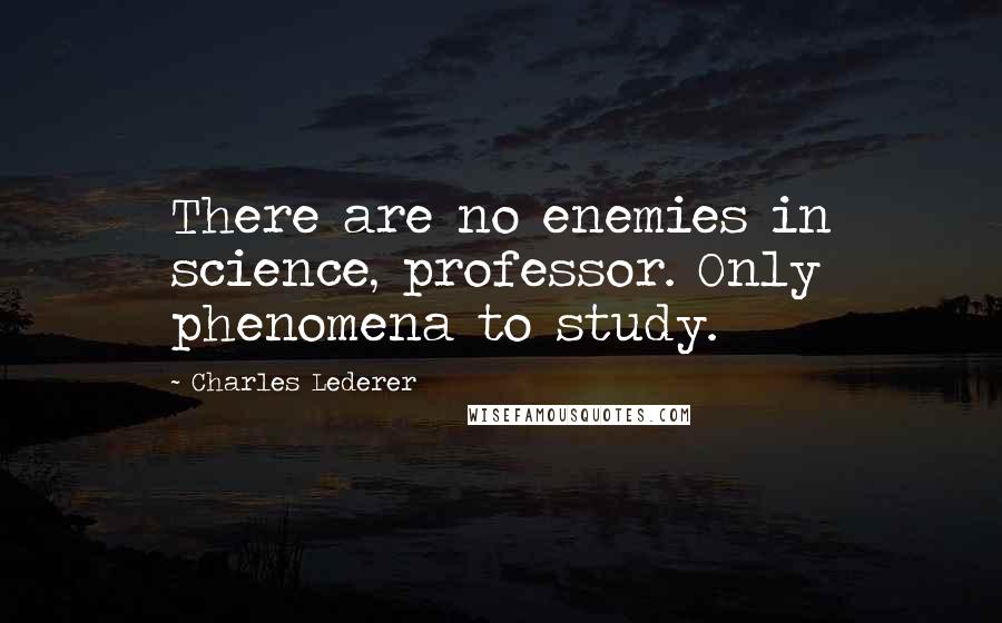 Charles Lederer Quotes: There are no enemies in science, professor. Only phenomena to study.