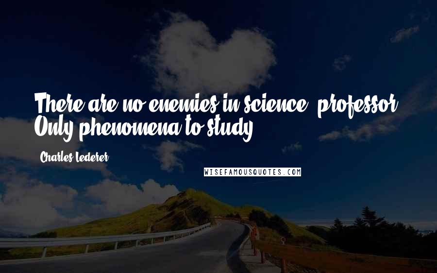 Charles Lederer Quotes: There are no enemies in science, professor. Only phenomena to study.