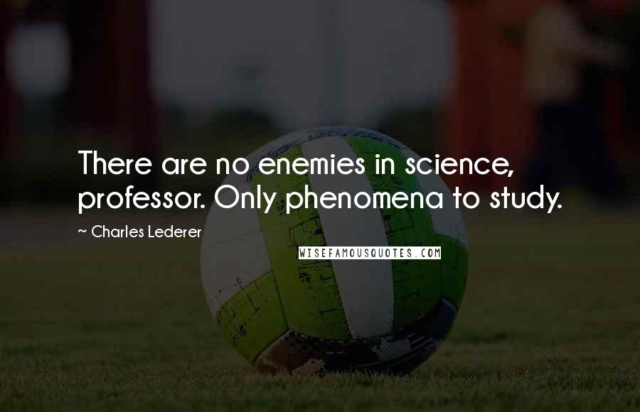 Charles Lederer Quotes: There are no enemies in science, professor. Only phenomena to study.