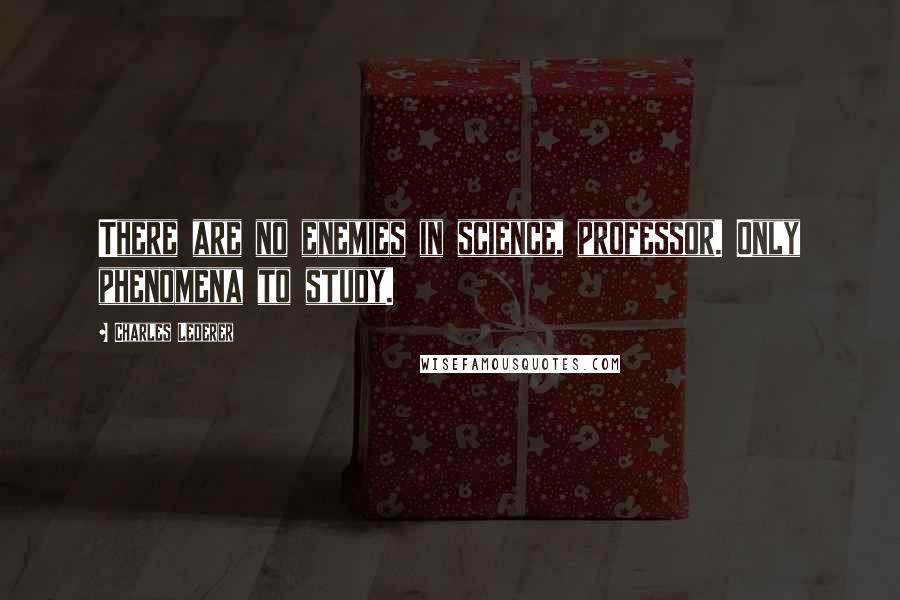 Charles Lederer Quotes: There are no enemies in science, professor. Only phenomena to study.