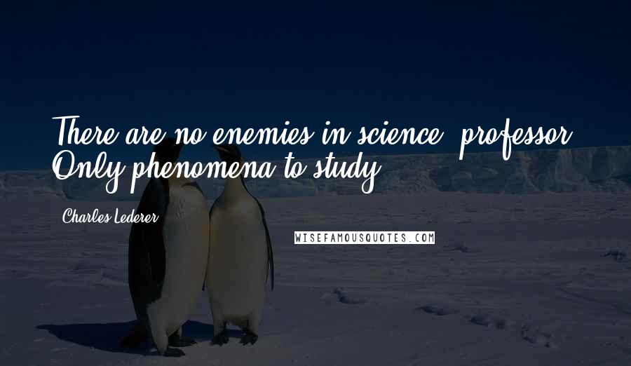 Charles Lederer Quotes: There are no enemies in science, professor. Only phenomena to study.