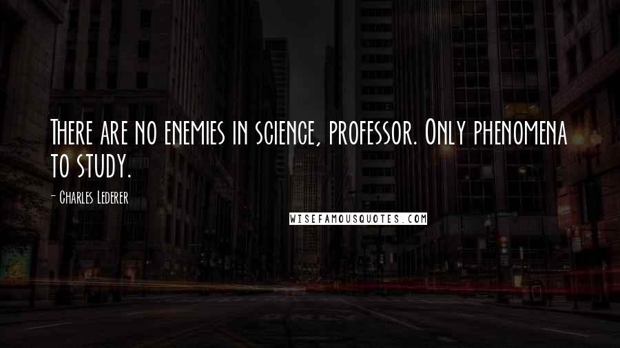 Charles Lederer Quotes: There are no enemies in science, professor. Only phenomena to study.