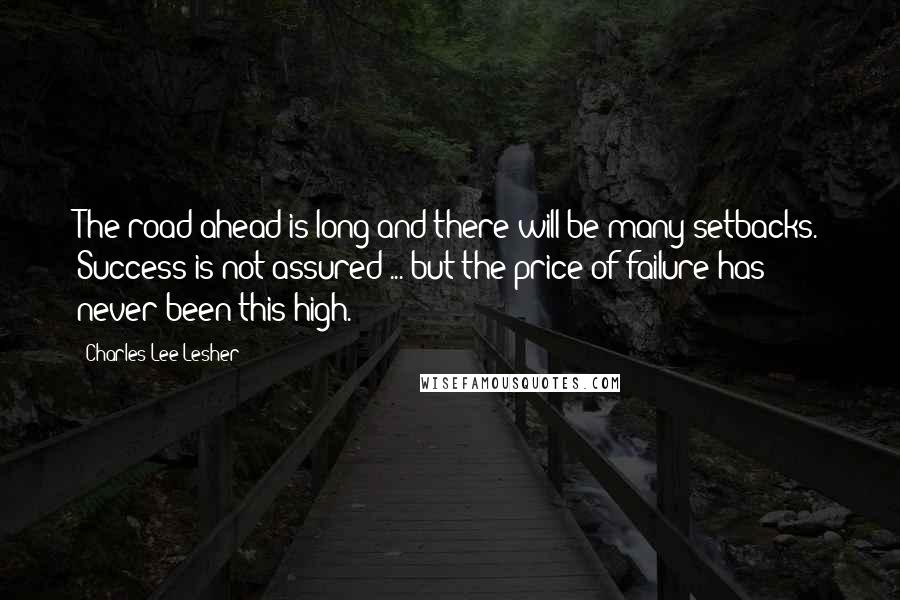 Charles Lee Lesher Quotes: The road ahead is long and there will be many setbacks. Success is not assured ... but the price of failure has never been this high.