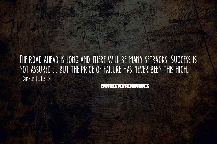 Charles Lee Lesher Quotes: The road ahead is long and there will be many setbacks. Success is not assured ... but the price of failure has never been this high.