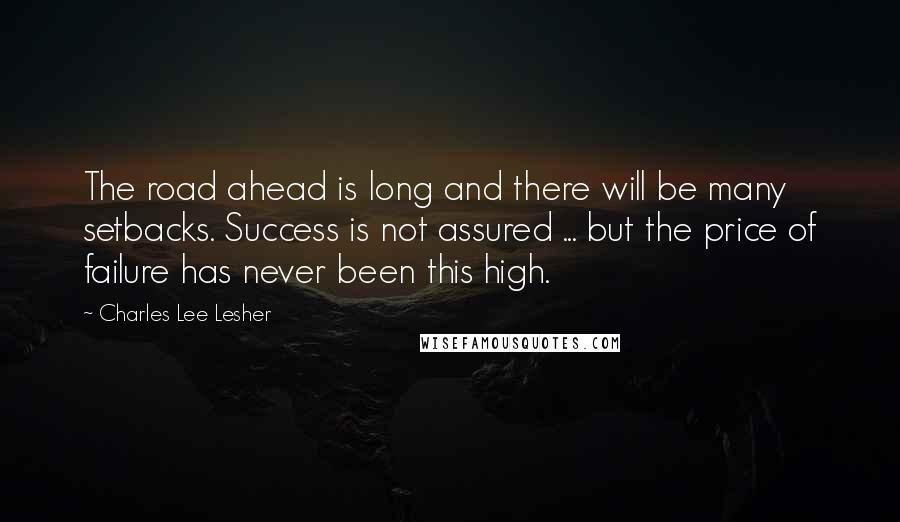 Charles Lee Lesher Quotes: The road ahead is long and there will be many setbacks. Success is not assured ... but the price of failure has never been this high.