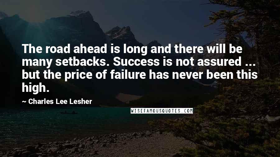 Charles Lee Lesher Quotes: The road ahead is long and there will be many setbacks. Success is not assured ... but the price of failure has never been this high.