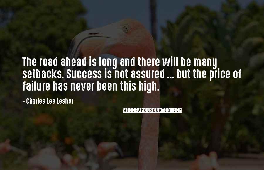 Charles Lee Lesher Quotes: The road ahead is long and there will be many setbacks. Success is not assured ... but the price of failure has never been this high.