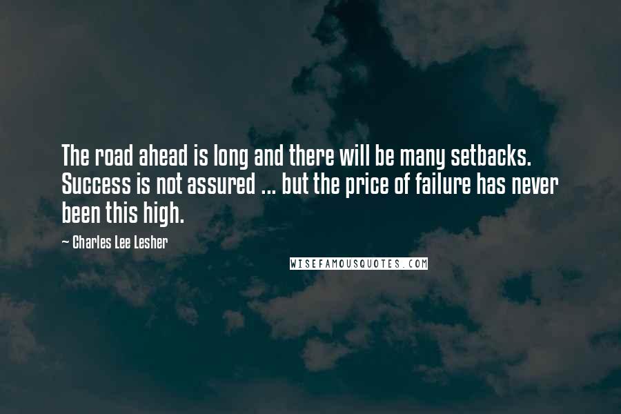 Charles Lee Lesher Quotes: The road ahead is long and there will be many setbacks. Success is not assured ... but the price of failure has never been this high.