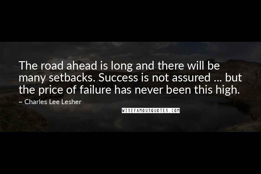 Charles Lee Lesher Quotes: The road ahead is long and there will be many setbacks. Success is not assured ... but the price of failure has never been this high.