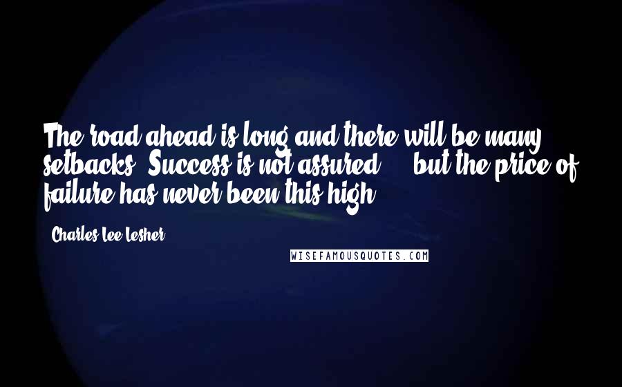 Charles Lee Lesher Quotes: The road ahead is long and there will be many setbacks. Success is not assured ... but the price of failure has never been this high.