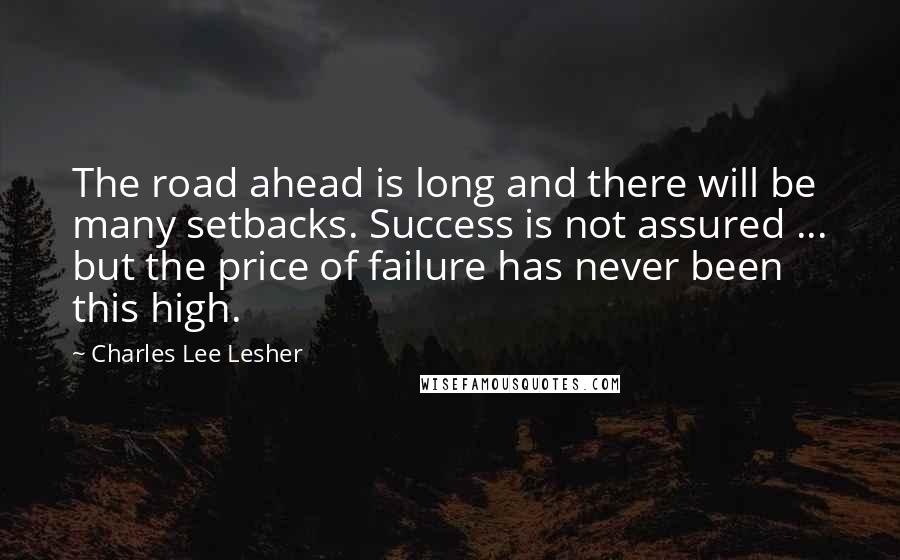 Charles Lee Lesher Quotes: The road ahead is long and there will be many setbacks. Success is not assured ... but the price of failure has never been this high.
