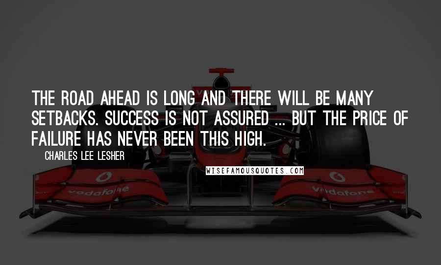 Charles Lee Lesher Quotes: The road ahead is long and there will be many setbacks. Success is not assured ... but the price of failure has never been this high.