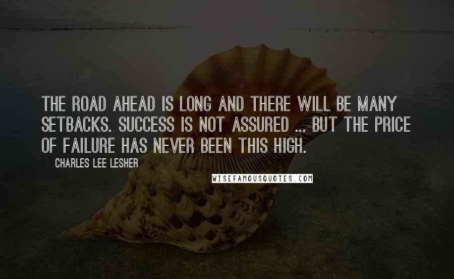 Charles Lee Lesher Quotes: The road ahead is long and there will be many setbacks. Success is not assured ... but the price of failure has never been this high.