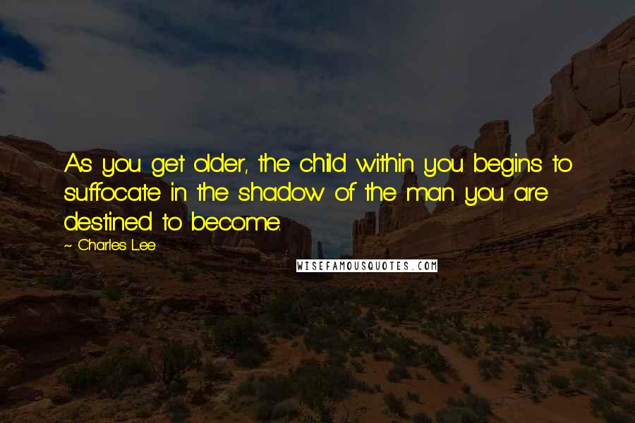 Charles Lee Quotes: As you get older, the child within you begins to suffocate in the shadow of the man you are destined to become.