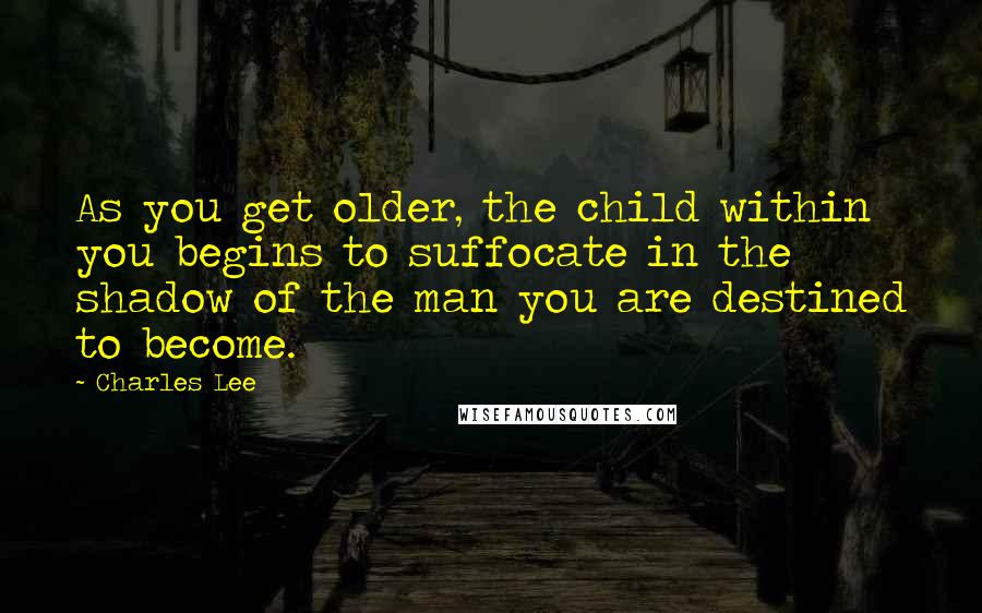 Charles Lee Quotes: As you get older, the child within you begins to suffocate in the shadow of the man you are destined to become.