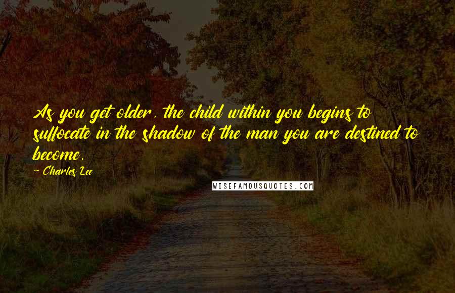 Charles Lee Quotes: As you get older, the child within you begins to suffocate in the shadow of the man you are destined to become.