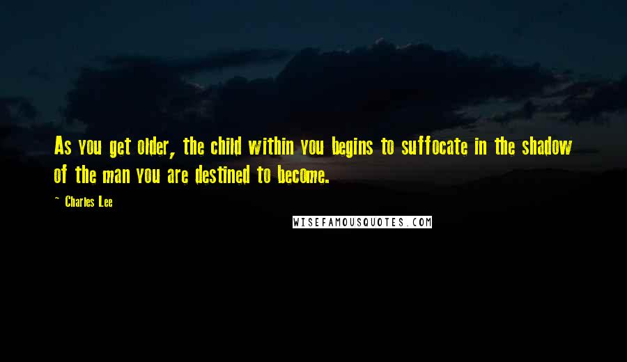 Charles Lee Quotes: As you get older, the child within you begins to suffocate in the shadow of the man you are destined to become.