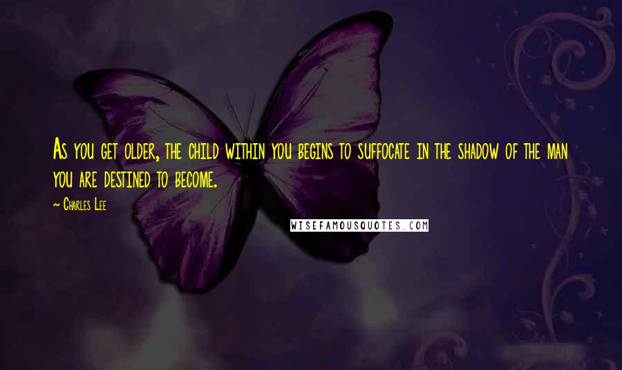 Charles Lee Quotes: As you get older, the child within you begins to suffocate in the shadow of the man you are destined to become.