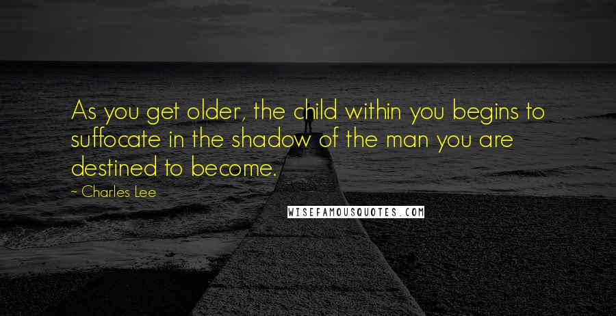 Charles Lee Quotes: As you get older, the child within you begins to suffocate in the shadow of the man you are destined to become.