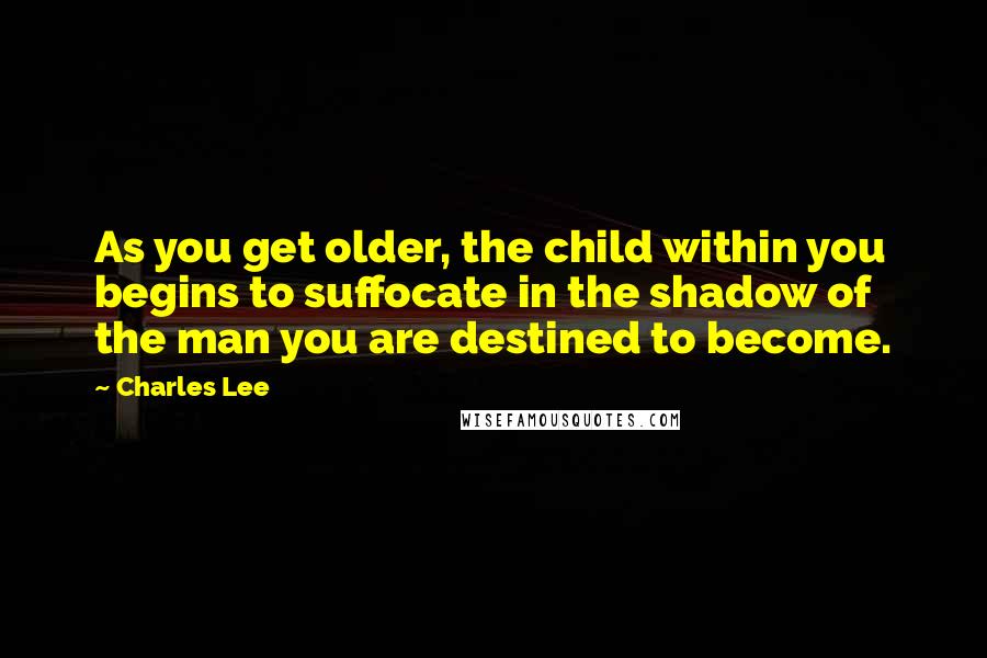 Charles Lee Quotes: As you get older, the child within you begins to suffocate in the shadow of the man you are destined to become.