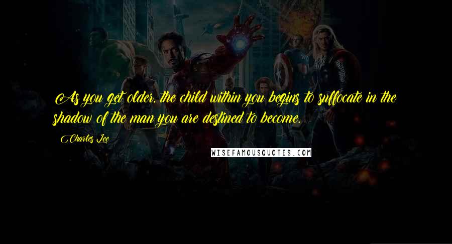 Charles Lee Quotes: As you get older, the child within you begins to suffocate in the shadow of the man you are destined to become.