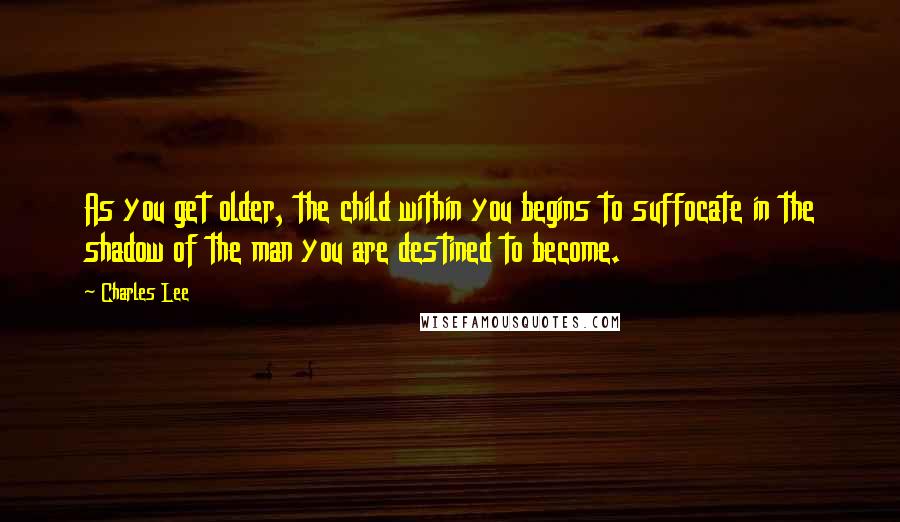 Charles Lee Quotes: As you get older, the child within you begins to suffocate in the shadow of the man you are destined to become.