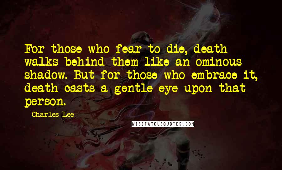 Charles Lee Quotes: For those who fear to die, death walks behind them like an ominous shadow. But for those who embrace it, death casts a gentle eye upon that person.