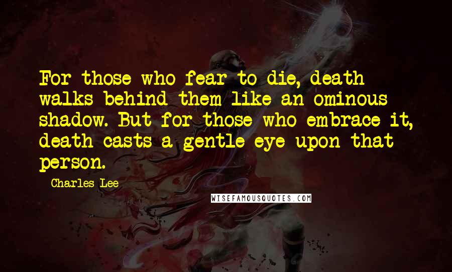 Charles Lee Quotes: For those who fear to die, death walks behind them like an ominous shadow. But for those who embrace it, death casts a gentle eye upon that person.