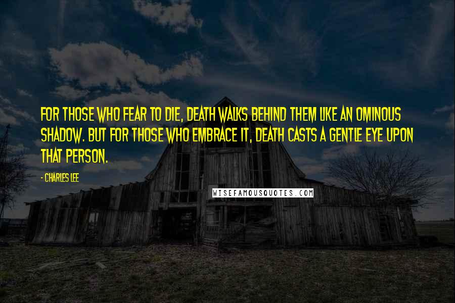 Charles Lee Quotes: For those who fear to die, death walks behind them like an ominous shadow. But for those who embrace it, death casts a gentle eye upon that person.