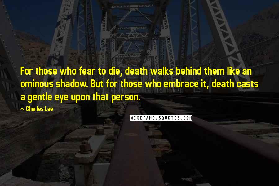 Charles Lee Quotes: For those who fear to die, death walks behind them like an ominous shadow. But for those who embrace it, death casts a gentle eye upon that person.