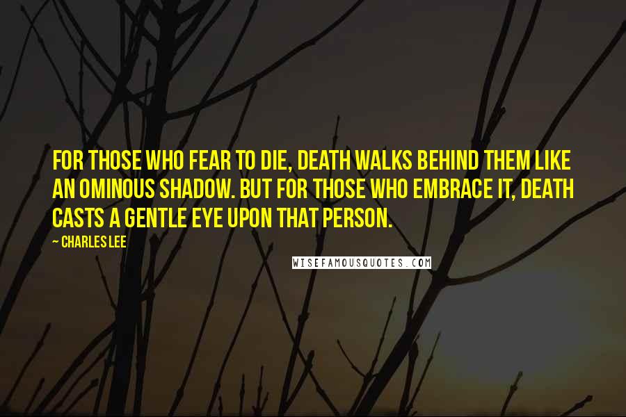 Charles Lee Quotes: For those who fear to die, death walks behind them like an ominous shadow. But for those who embrace it, death casts a gentle eye upon that person.