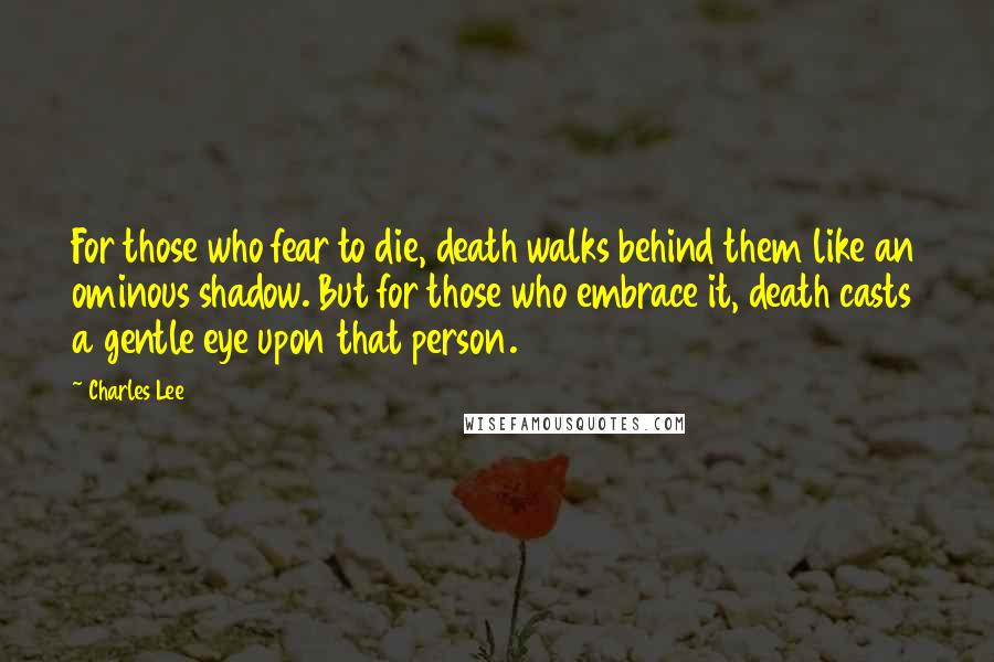 Charles Lee Quotes: For those who fear to die, death walks behind them like an ominous shadow. But for those who embrace it, death casts a gentle eye upon that person.