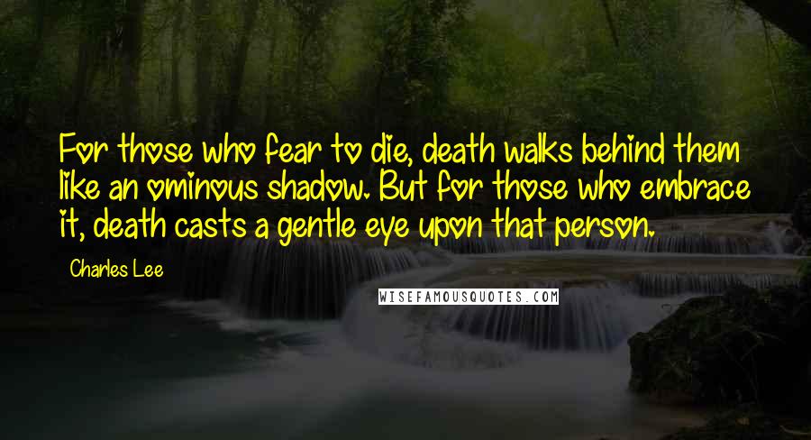 Charles Lee Quotes: For those who fear to die, death walks behind them like an ominous shadow. But for those who embrace it, death casts a gentle eye upon that person.