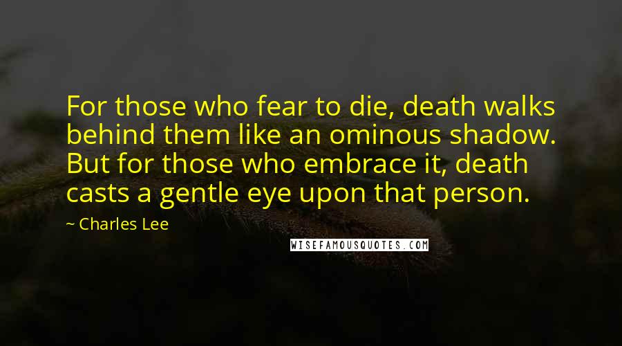 Charles Lee Quotes: For those who fear to die, death walks behind them like an ominous shadow. But for those who embrace it, death casts a gentle eye upon that person.