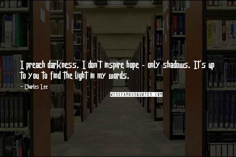 Charles Lee Quotes: I preach darkness. I don't inspire hope - only shadows. It's up to you to find the light in my words.