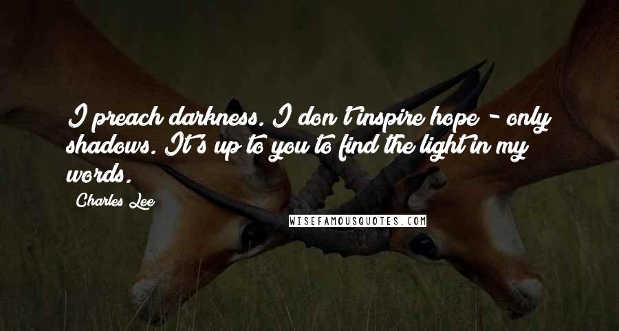 Charles Lee Quotes: I preach darkness. I don't inspire hope - only shadows. It's up to you to find the light in my words.