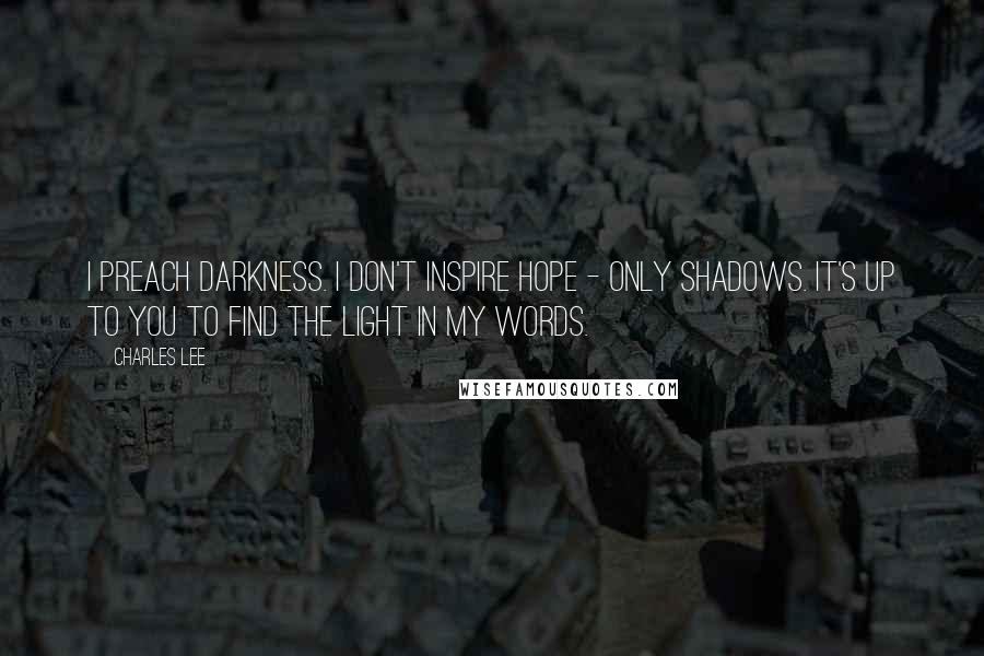 Charles Lee Quotes: I preach darkness. I don't inspire hope - only shadows. It's up to you to find the light in my words.