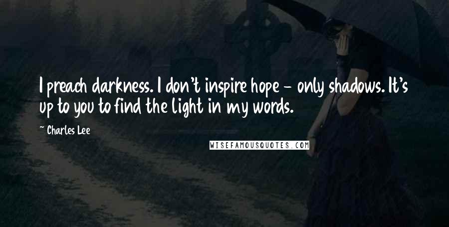 Charles Lee Quotes: I preach darkness. I don't inspire hope - only shadows. It's up to you to find the light in my words.